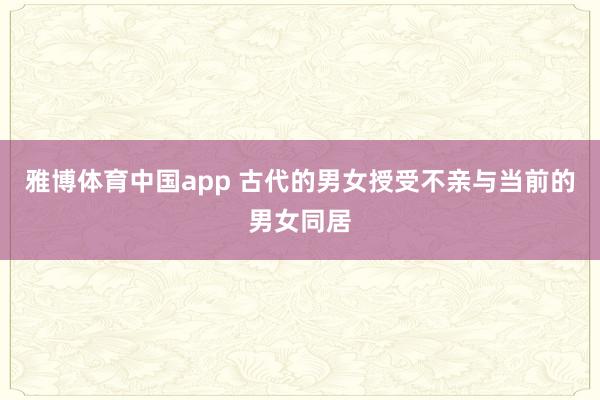 雅博体育中国app 古代的男女授受不亲与当前的男女同居
