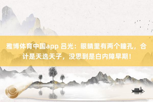 雅博体育中国app 吕光：眼睛里有两个瞳孔，合计是天选天子，没思到是白内障早期！