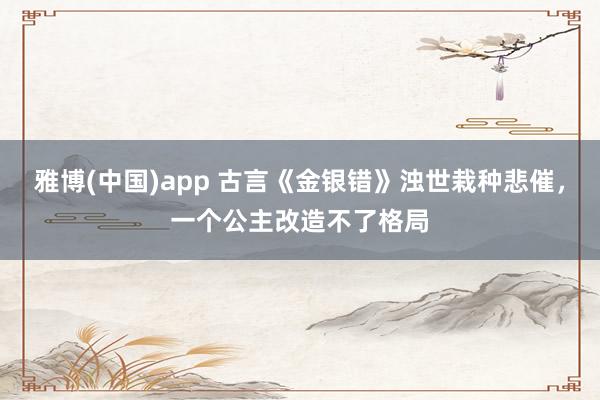 雅博(中国)app 古言《金银错》浊世栽种悲催，一个公主改造不了格局