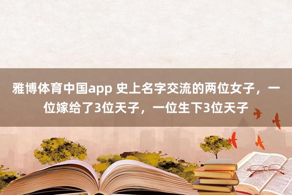 雅博体育中国app 史上名字交流的两位女子，一位嫁给了3位天子，一位生下3位天子