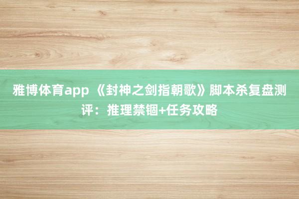 雅博体育app 《封神之剑指朝歌》脚本杀复盘测评：推理禁锢+任务攻略