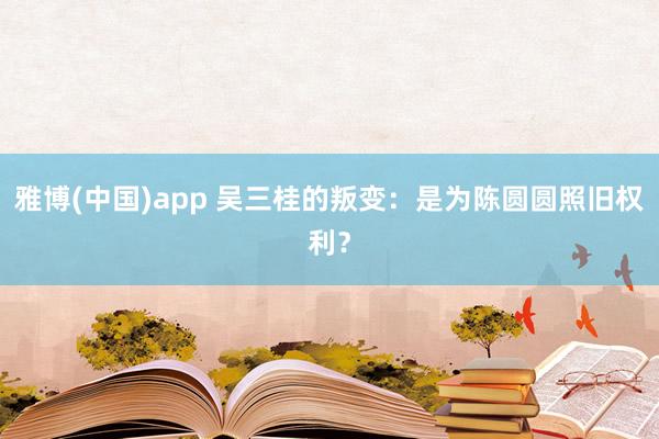 雅博(中国)app 吴三桂的叛变：是为陈圆圆照旧权利？