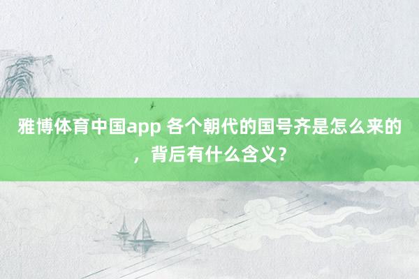 雅博体育中国app 各个朝代的国号齐是怎么来的，背后有什么含义？