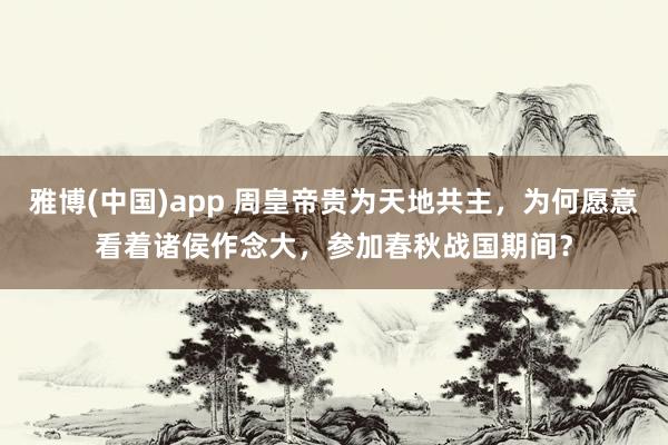 雅博(中国)app 周皇帝贵为天地共主，为何愿意看着诸侯作念大，参加春秋战国期间？