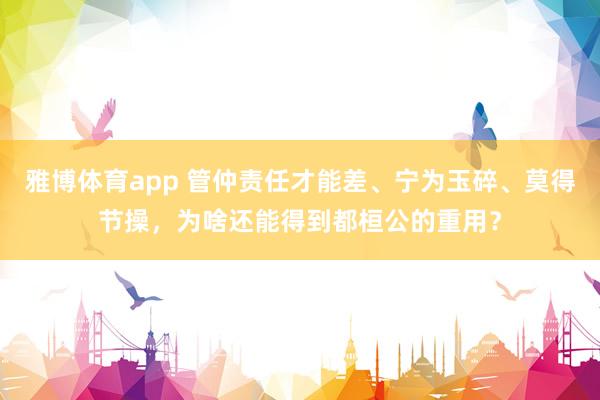 雅博体育app 管仲责任才能差、宁为玉碎、莫得节操，为啥还能得到都桓公的重用？