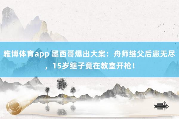 雅博体育app 墨西哥爆出大案：舟师继父后患无尽，15岁继子竟在教室开枪！