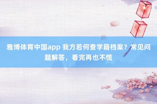 雅博体育中国app 我方若何查学籍档案？常见问题解答，看完再也不慌