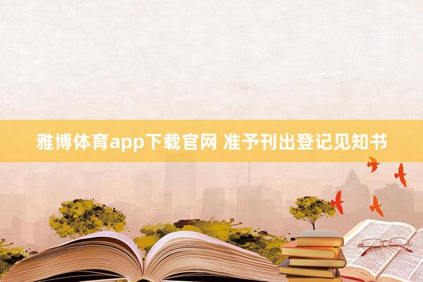 雅博体育app下载官网 准予刊出登记见知书