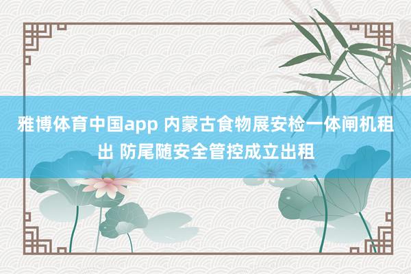 雅博体育中国app 内蒙古食物展安检一体闸机租出 防尾随安全管控成立出租
