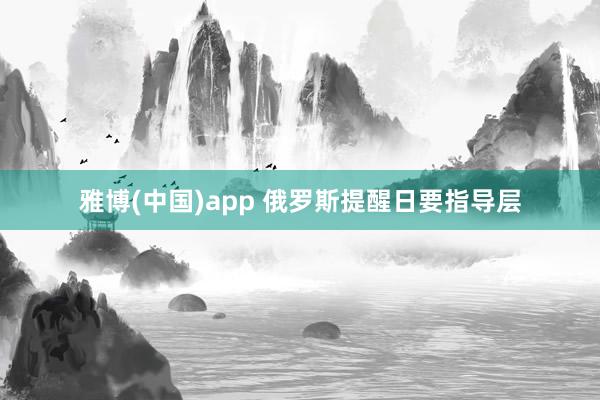雅博(中国)app 俄罗斯提醒日要指导层