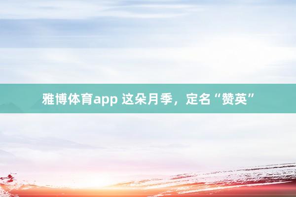 雅博体育app 这朵月季，定名“赞英”