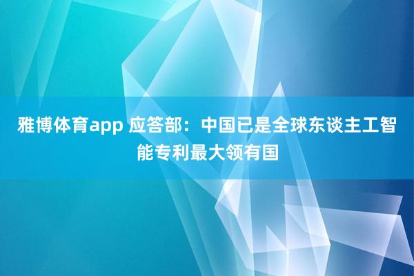 雅博体育app 应答部：中国已是全球东谈主工智能专利最大领有国