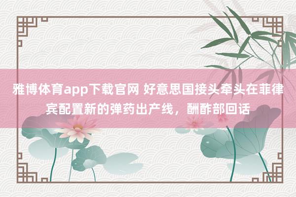 雅博体育app下载官网 好意思国接头牵头在菲律宾配置新的弹药出产线，酬酢部回话