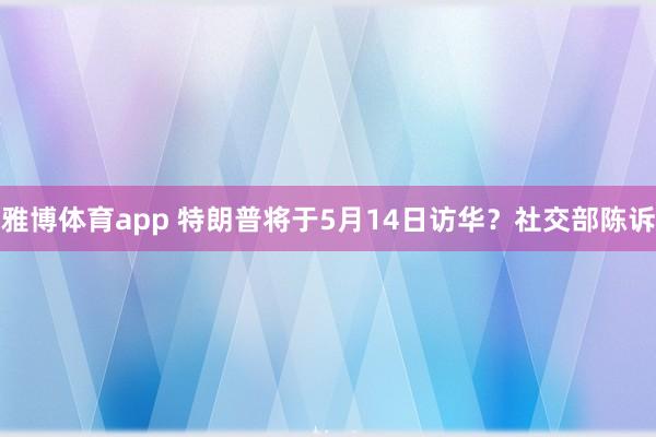 雅博体育app 特朗普将于5月14日访华？社交部陈诉