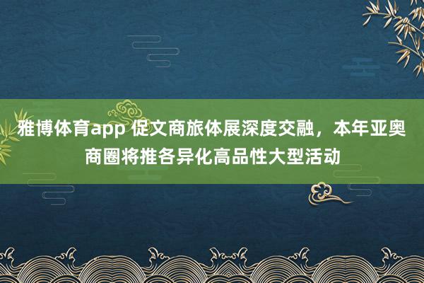 雅博体育app 促文商旅体展深度交融，本年亚奥商圈将推各异化高品性大型活动