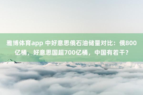 雅博体育app 中好意思俄石油储量对比：俄800亿桶，好意思国超700亿桶，中国有若干？