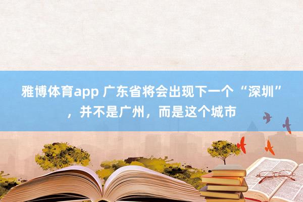 雅博体育app 广东省将会出现下一个 “深圳”，并不是广州，而是这个城市