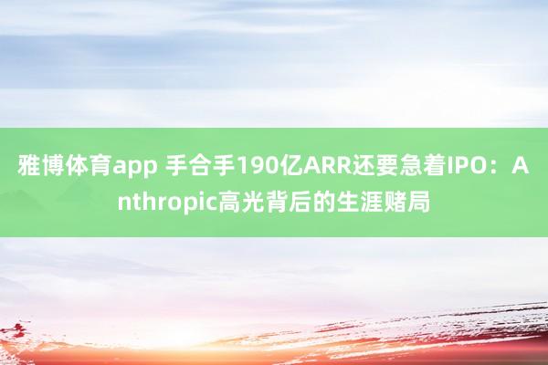 雅博体育app 手合手190亿ARR还要急着IPO：Anthropic高光背后的生涯赌局