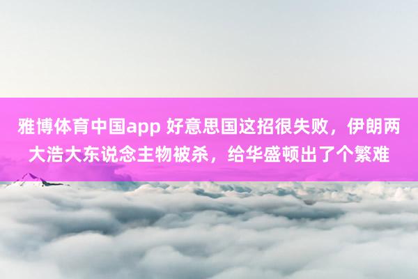 雅博体育中国app 好意思国这招很失败，伊朗两大浩大东说念主物被杀，给华盛顿出了个繁难