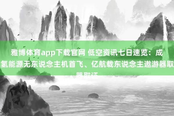 雅博体育app下载官网 低空资讯七日速览：成飞氢能源无东说念主机首飞、亿航载东说念主遨游器取证