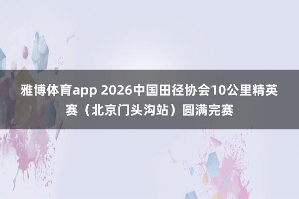雅博体育app 2026中国田径协会10公里精英赛（北京门头沟站）圆满完赛