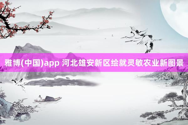 雅博(中国)app 河北雄安新区绘就灵敏农业新图景