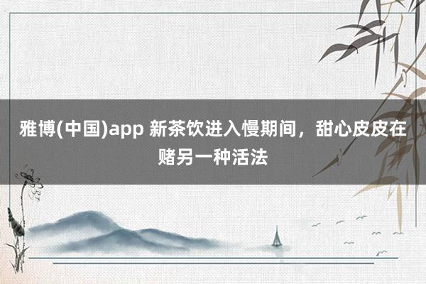 雅博(中国)app 新茶饮进入慢期间，甜心皮皮在赌另一种活法