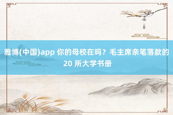 雅博(中国)app 你的母校在吗？毛主席亲笔落款的 20 所大学书册