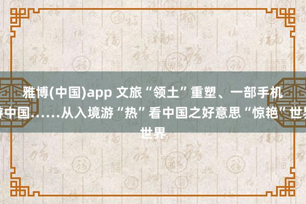 雅博(中国)app 文旅“领土”重塑、一部手机游中国……从入境游“热”看中国之好意思“惊艳”世界