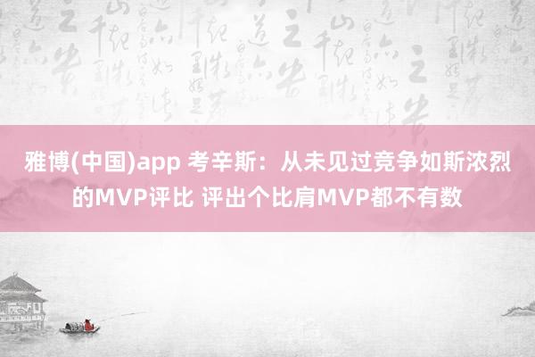 雅博(中国)app 考辛斯：从未见过竞争如斯浓烈的MVP评比 评出个比肩MVP都不有数