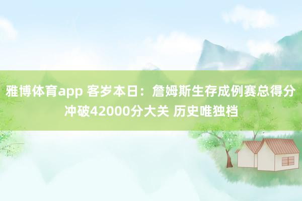 雅博体育app 客岁本日：詹姆斯生存成例赛总得分冲破42000分大关 历史唯独档
