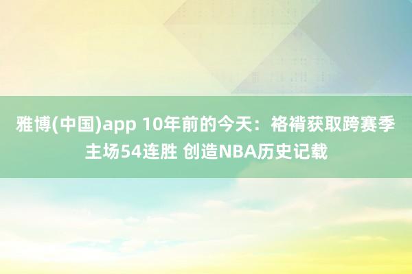 雅博(中国)app 10年前的今天：袼褙获取跨赛季主场54连胜 创造NBA历史记载