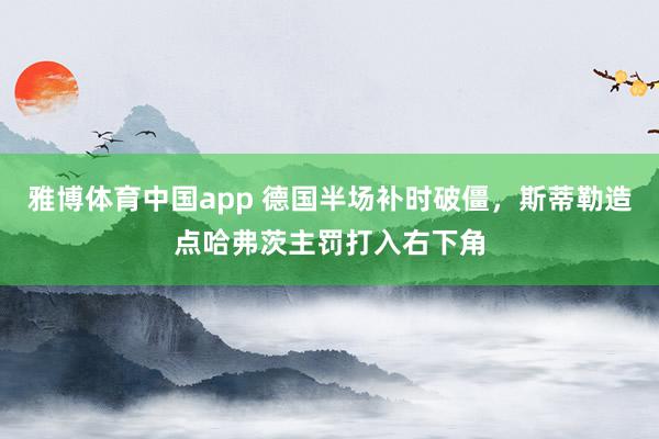 雅博体育中国app 德国半场补时破僵，斯蒂勒造点哈弗茨主罚打入右下角
