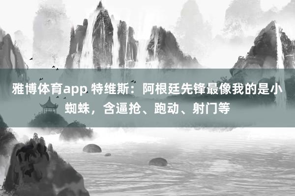 雅博体育app 特维斯：阿根廷先锋最像我的是小蜘蛛，含逼抢、跑动、射门等