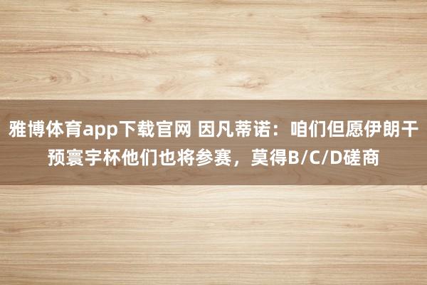雅博体育app下载官网 因凡蒂诺：咱们但愿伊朗干预寰宇杯他们也将参赛，莫得B/C/D磋商