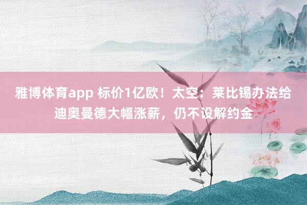 雅博体育app 标价1亿欧！太空：莱比锡办法给迪奥曼德大幅涨薪，仍不设解约金