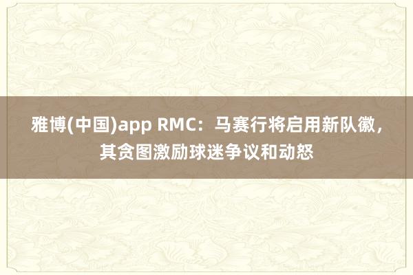 雅博(中国)app RMC：马赛行将启用新队徽，其贪图激励球迷争议和动怒
