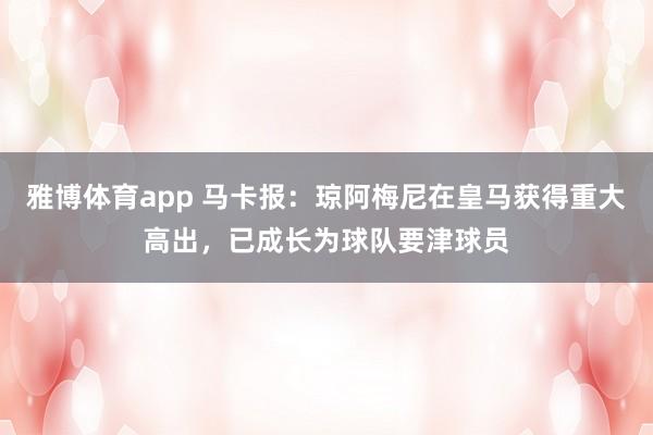 雅博体育app 马卡报：琼阿梅尼在皇马获得重大高出，已成长为球队要津球员