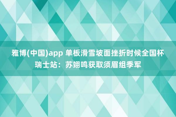 雅博(中国)app 单板滑雪坡面挫折时候全国杯瑞士站：苏翊鸣获取须眉组季军