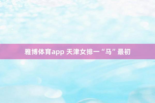 雅博体育app 天津女排一“马”最初
