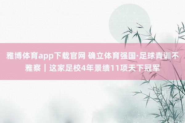 雅博体育app下载官网 确立体育强国·足球青训不雅察｜这家足校4年景绩11项天下冠军