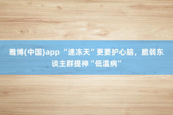 雅博(中国)app “速冻天”更要护心脑，脆弱东谈主群提神“低温病”