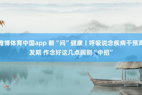 雅博体育中国app 朝“问”健康丨呼吸说念疾病干预高发期 作念好这几点阔别“中招”
