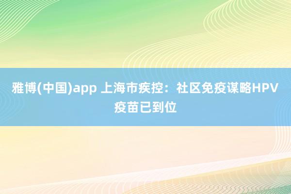 雅博(中国)app 上海市疾控：社区免疫谋略HPV疫苗已到位