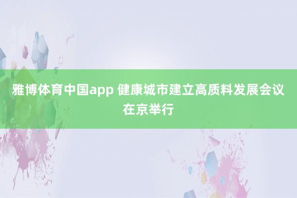 雅博体育中国app 健康城市建立高质料发展会议在京举行