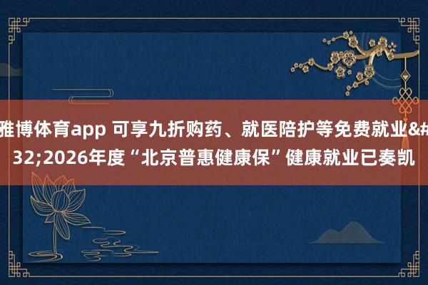 雅博体育app 可享九折购药、就医陪护等免费就业 2026年度“北京普惠健康保”健康就业已奏凯