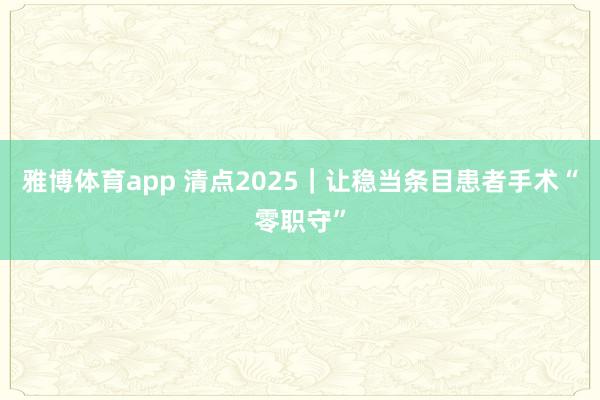 雅博体育app 清点2025｜让稳当条目患者手术“零职守”