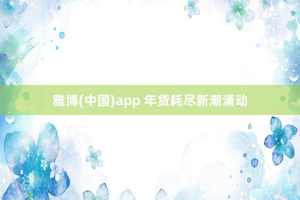 雅博(中国)app 年货耗尽新潮涌动