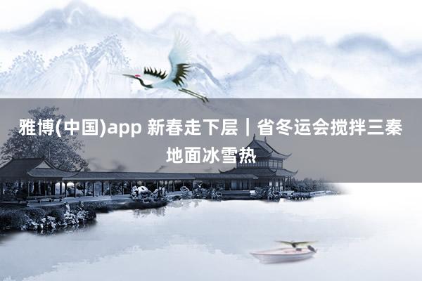 雅博(中国)app 新春走下层｜省冬运会搅拌三秦地面冰雪热