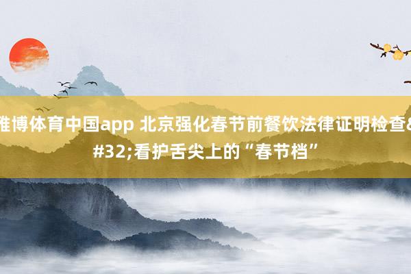 雅博体育中国app 北京强化春节前餐饮法律证明检查 看护舌尖上的“春节档”